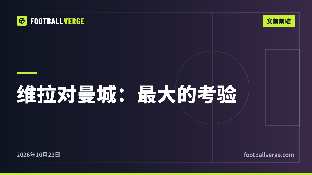 维拉对曼城前瞻:维拉能否终结马雷斯卡的完美开局?阵容、数据与交锋记录