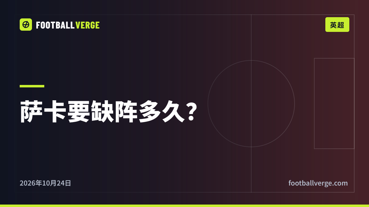 萨卡伤情:要缺阵多久?会错过阿森纳和英格兰哪些比赛?