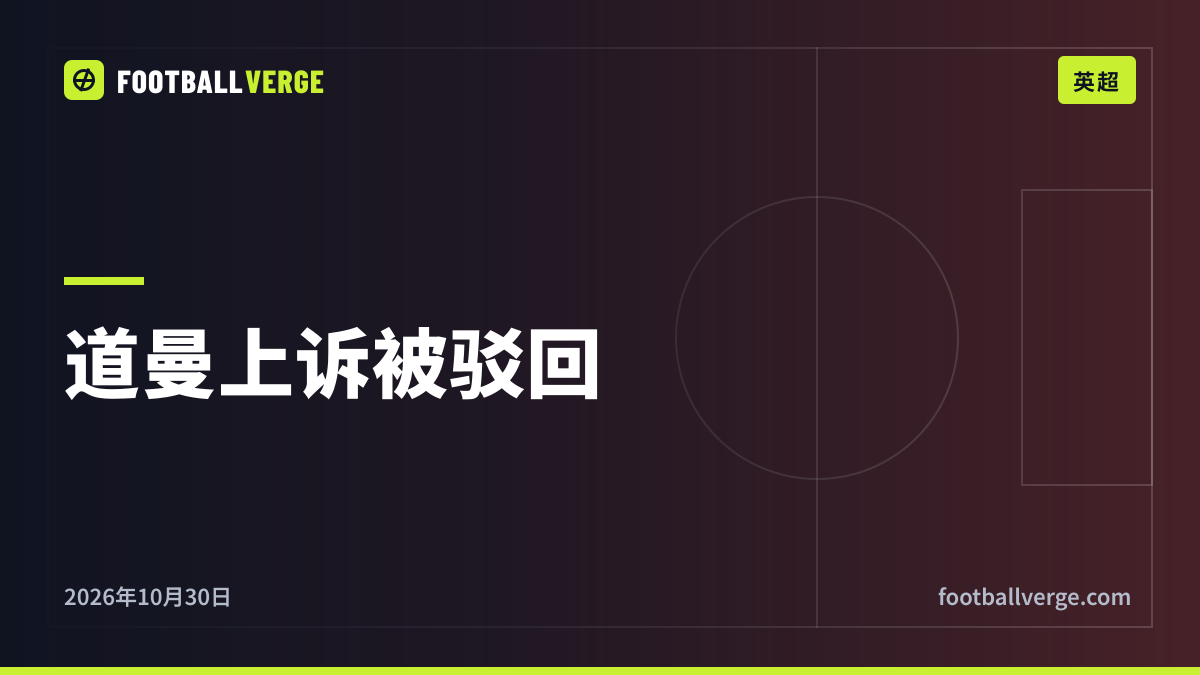 阿森纳道曼上诉失败:英足总确认禁赛三场,雷德克纳普质疑阿尔特塔的反应