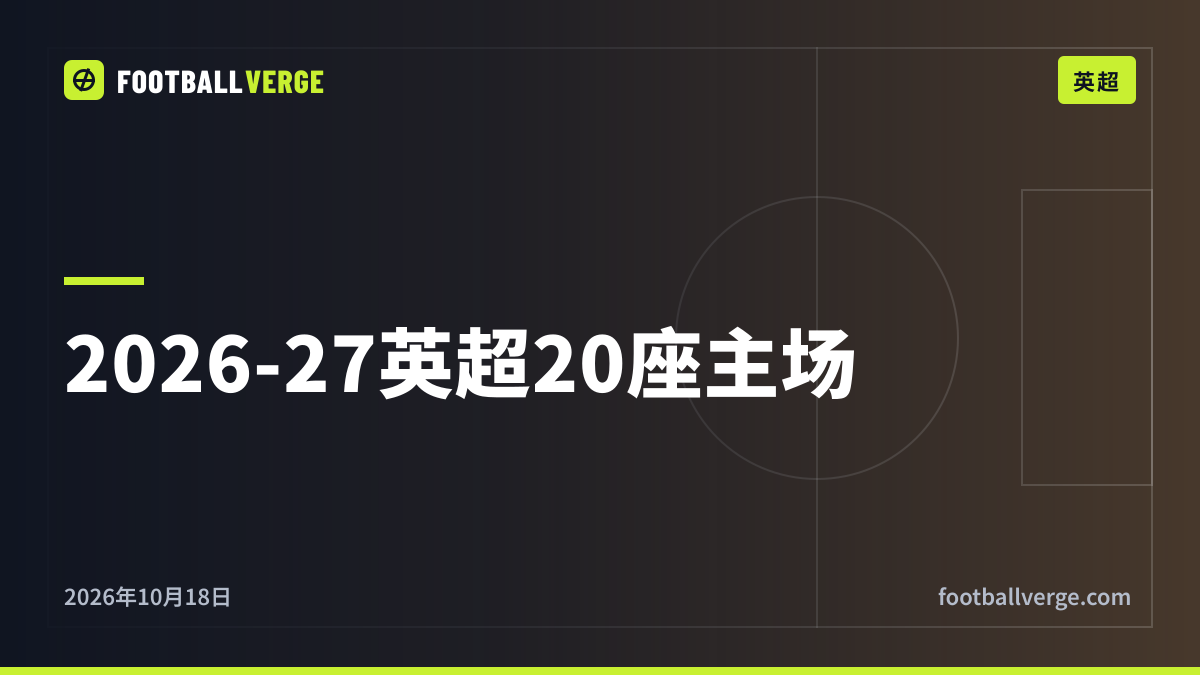 2026-27赛季英超20座球场与容量:从老特拉福德到活力球场